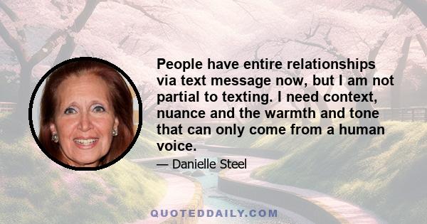 People have entire relationships via text message now, but I am not partial to texting. I need context, nuance and the warmth and tone that can only come from a human voice.