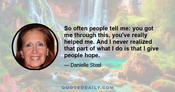 So often people tell me: you got me through this, you've really helped me. And I never realized that part of what I do is that I give people hope.