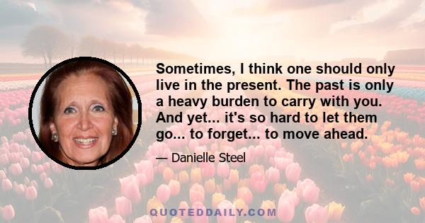 Sometimes, I think one should only live in the present. The past is only a heavy burden to carry with you. And yet... it's so hard to let them go... to forget... to move ahead.