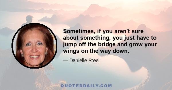 Sometimes, if you aren't sure about something, you just have to jump off the bridge and grow your wings on the way down.