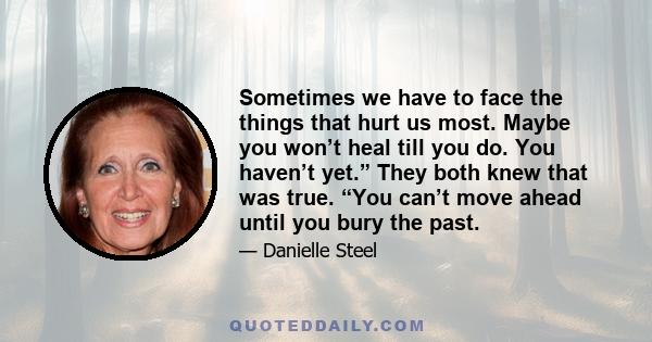 Sometimes we have to face the things that hurt us most. Maybe you won’t heal till you do. You haven’t yet.” They both knew that was true. “You can’t move ahead until you bury the past.