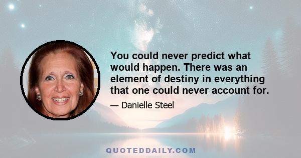 You could never predict what would happen. There was an element of destiny in everything that one could never account for.