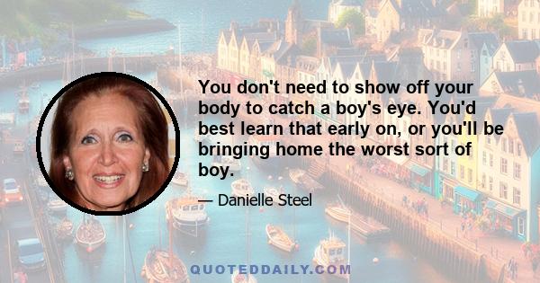 You don't need to show off your body to catch a boy's eye. You'd best learn that early on, or you'll be bringing home the worst sort of boy.