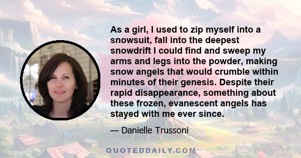 As a girl, I used to zip myself into a snowsuit, fall into the deepest snowdrift I could find and sweep my arms and legs into the powder, making snow angels that would crumble within minutes of their genesis. Despite