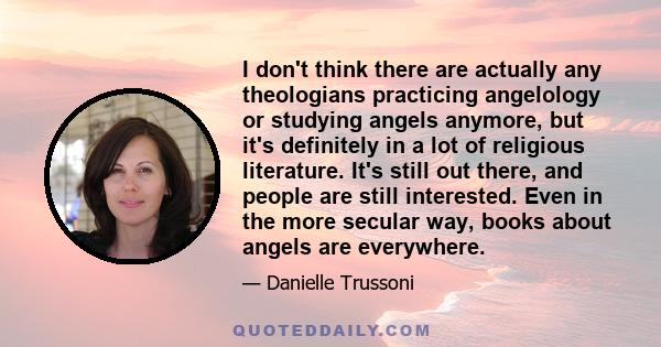 I don't think there are actually any theologians practicing angelology or studying angels anymore, but it's definitely in a lot of religious literature. It's still out there, and people are still interested. Even in the 