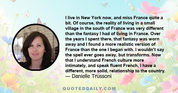 I live in New York now, and miss France quite a bit. Of course, the reality of living in a small village in the south of France was very different than the fantasy I had of living in France. Over the years I spent