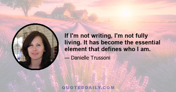 If I'm not writing, I'm not fully living. It has become the essential element that defines who I am.