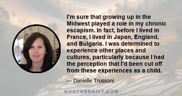 I'm sure that growing up in the Midwest played a role in my chronic escapism. In fact, before I lived in France, I lived in Japan, England, and Bulgaria. I was determined to experience other places and cultures,