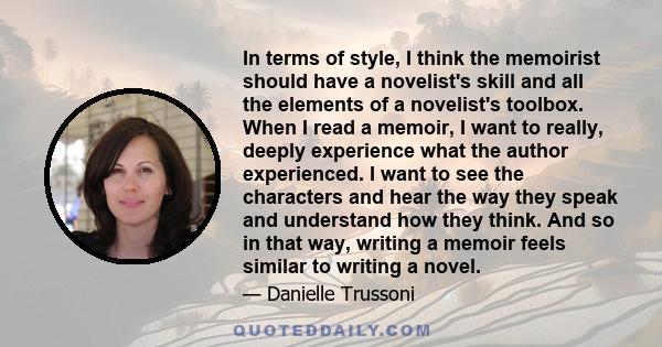 In terms of style, I think the memoirist should have a novelist's skill and all the elements of a novelist's toolbox. When I read a memoir, I want to really, deeply experience what the author experienced. I want to see