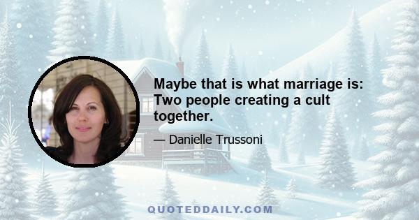 Maybe that is what marriage is: Two people creating a cult together.