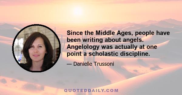 Since the Middle Ages, people have been writing about angels. Angelology was actually at one point a scholastic discipline.