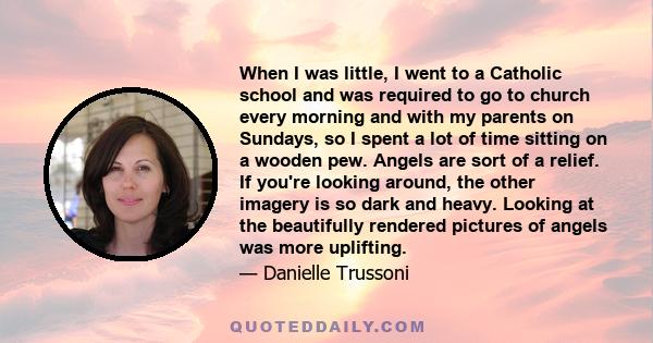 When I was little, I went to a Catholic school and was required to go to church every morning and with my parents on Sundays, so I spent a lot of time sitting on a wooden pew. Angels are sort of a relief. If you're