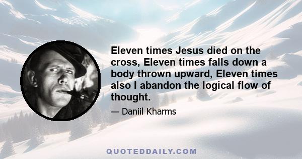 Eleven times Jesus died on the cross, Eleven times falls down a body thrown upward, Eleven times also I abandon the logical flow of thought.