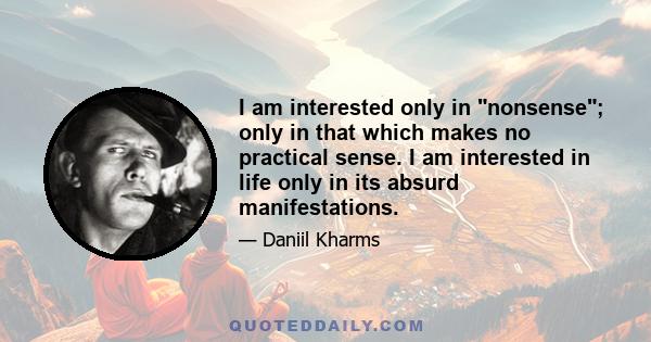 I am interested only in nonsense; only in that which makes no practical sense. I am interested in life only in its absurd manifestations.