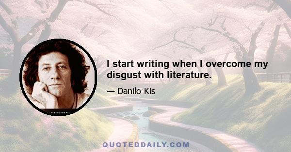 I start writing when I overcome my disgust with literature.