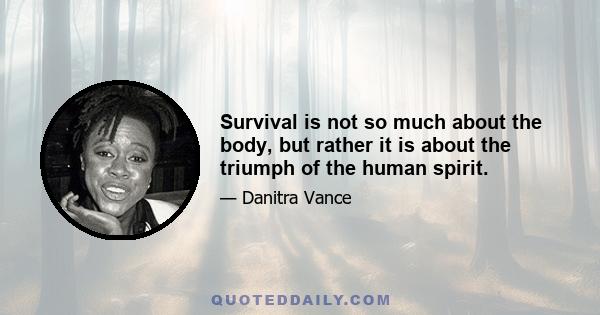 Survival is not so much about the body, but rather it is about the triumph of the human spirit.