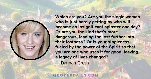 Which are you? Are you the single woman who is just barely getting by who will become an insignificant spinster one day? Or are you the kind that's more dangerous, leading the lost further into their lostness? Or is