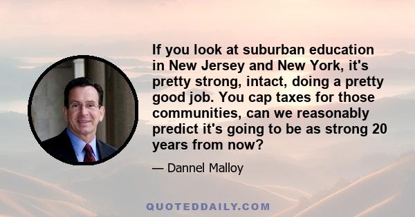 If you look at suburban education in New Jersey and New York, it's pretty strong, intact, doing a pretty good job. You cap taxes for those communities, can we reasonably predict it's going to be as strong 20 years from