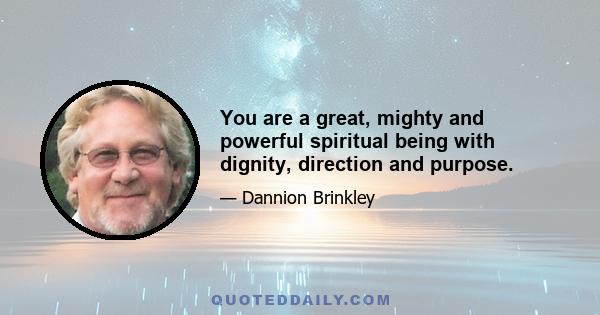 You are a great, mighty and powerful spiritual being with dignity, direction and purpose.