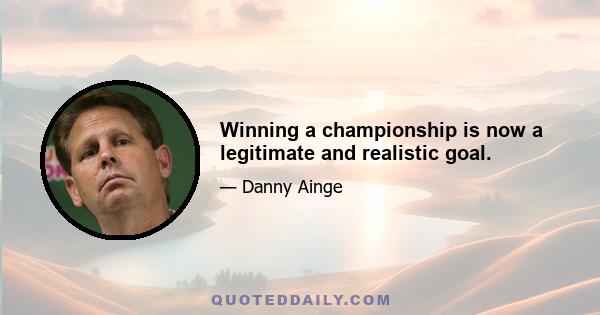 Winning a championship is now a legitimate and realistic goal.