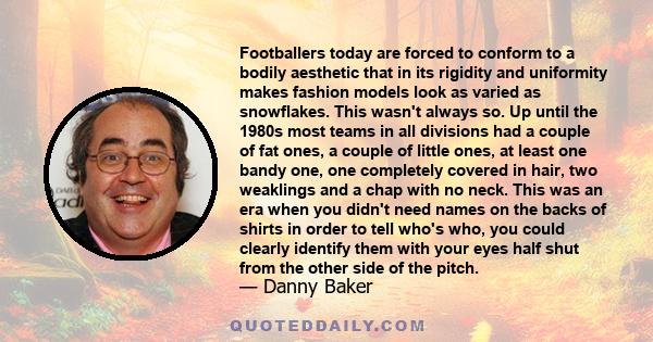 Footballers today are forced to conform to a bodily aesthetic that in its rigidity and uniformity makes fashion models look as varied as snowflakes. This wasn't always so. Up until the 1980s most teams in all divisions