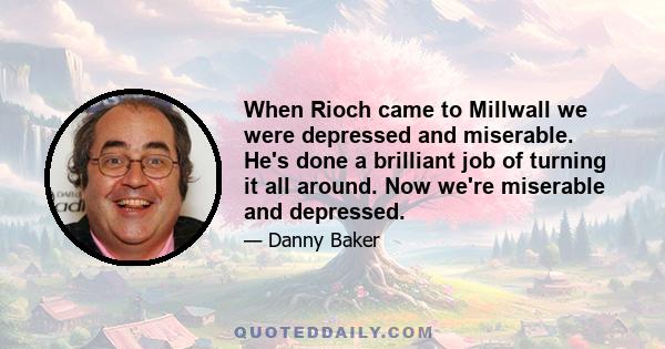 When Rioch came to Millwall we were depressed and miserable. He's done a brilliant job of turning it all around. Now we're miserable and depressed.