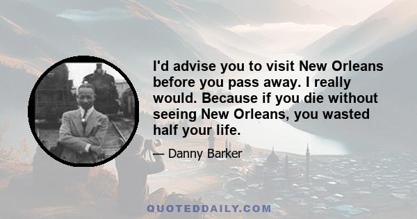 I'd advise you to visit New Orleans before you pass away. I really would. Because if you die without seeing New Orleans, you wasted half your life.