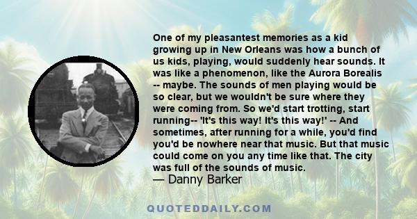 One of my pleasantest memories as a kid growing up in New Orleans was how a bunch of us kids, playing, would suddenly hear sounds. It was like a phenomenon, like the Aurora Borealis -- maybe. The sounds of men playing