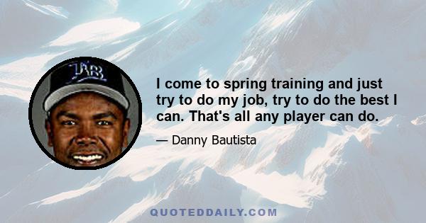 I come to spring training and just try to do my job, try to do the best I can. That's all any player can do.