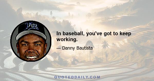 In baseball, you've got to keep working.