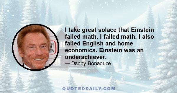 I take great solace that Einstein failed math. I failed math. I also failed English and home economics. Einstein was an underachiever.