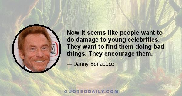 Now it seems like people want to do damage to young celebrities. They want to find them doing bad things. They encourage them.