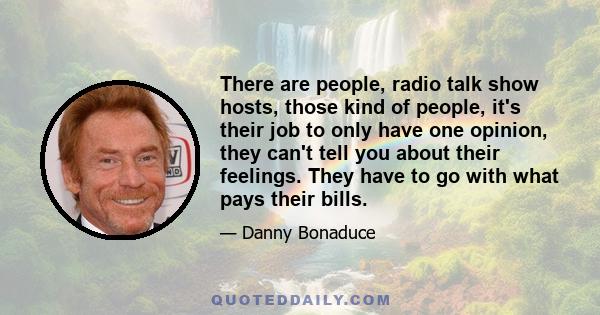 There are people, radio talk show hosts, those kind of people, it's their job to only have one opinion, they can't tell you about their feelings. They have to go with what pays their bills.