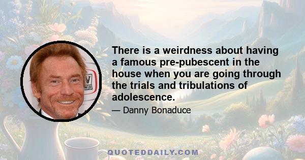 There is a weirdness about having a famous pre-pubescent in the house when you are going through the trials and tribulations of adolescence.