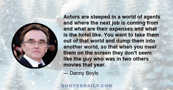 Actors are steeped in a world of agents and where the next job is coming from and what are their expenses and what is the hotel like. You want to take them out of that world and dump them into another world, so that