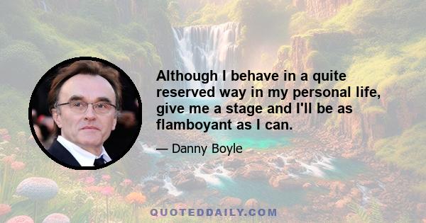 Although I behave in a quite reserved way in my personal life, give me a stage and I'll be as flamboyant as I can.