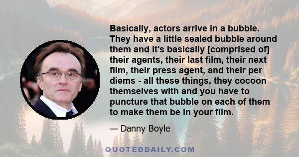 Basically, actors arrive in a bubble. They have a little sealed bubble around them and it's basically [comprised of] their agents, their last film, their next film, their press agent, and their per diems - all these