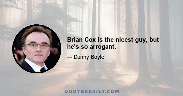 Brian Cox is the nicest guy, but he's so arrogant.