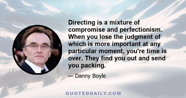 Directing is a mixture of compromise and perfectionism. When you lose the judgment of which is more important at any particular moment, you're time is over. They find you out and send you packing.