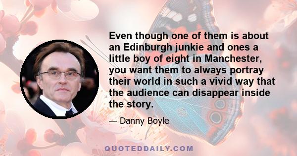 Even though one of them is about an Edinburgh junkie and ones a little boy of eight in Manchester, you want them to always portray their world in such a vivid way that the audience can disappear inside the story.