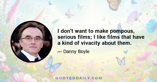 I don't want to make pompous, serious films; I like films that have a kind of vivacity about them.