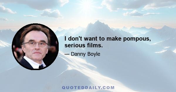 I don't want to make pompous, serious films.