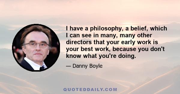 I have a philosophy, a belief, which I can see in many, many other directors that your early work is your best work, because you don't know what you're doing.