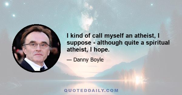 I kind of call myself an atheist, I suppose - although quite a spiritual atheist, I hope.