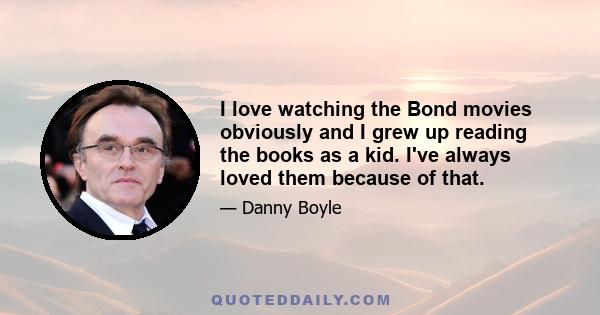 I love watching the Bond movies obviously and I grew up reading the books as a kid. I've always loved them because of that.