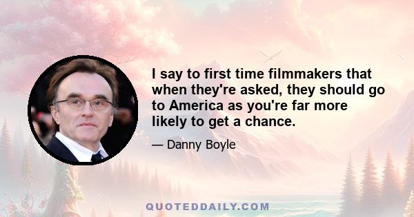 I say to first time filmmakers that when they're asked, they should go to America as you're far more likely to get a chance.