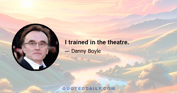 I trained in the theatre.