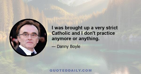 I was brought up a very strict Catholic and I don't practice anymore or anything.