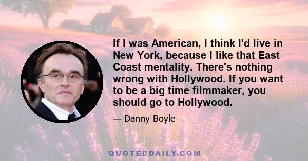 If I was American, I think I'd live in New York, because I like that East Coast mentality. There's nothing wrong with Hollywood. If you want to be a big time filmmaker, you should go to Hollywood.