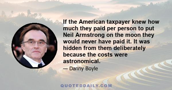 If the American taxpayer knew how much they paid per person to put Neil Armstrong on the moon they would never have paid it. It was hidden from them deliberately because the costs were astronomical.